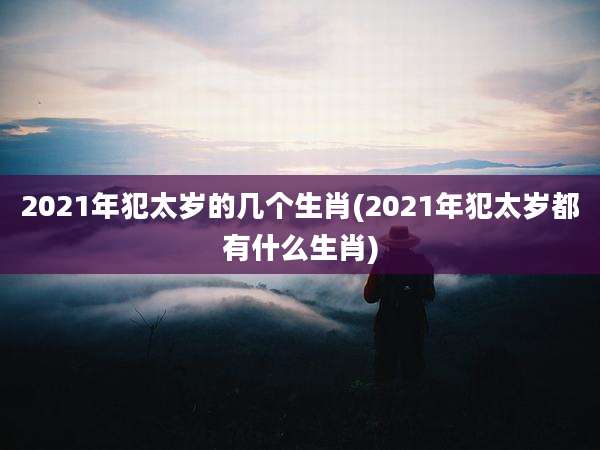 2021年犯太岁的几个生肖(2021年犯太岁都有什么生肖)