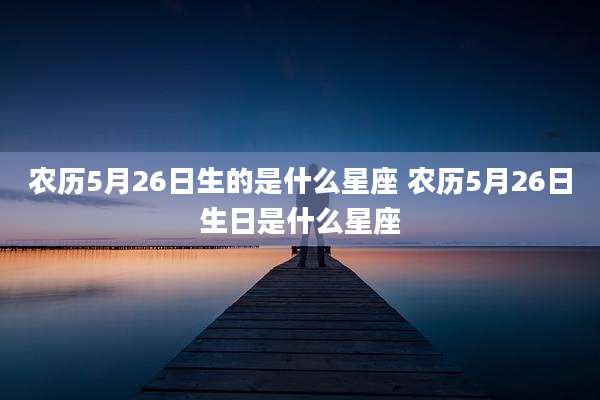 农历5月26日生的是什么星座 农历5月26日生日是什么星座