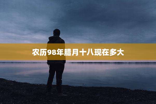 农历98年腊月十八现在多大