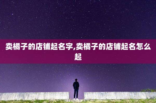 卖橘子的店铺起名字,卖橘子的店铺起名怎么起