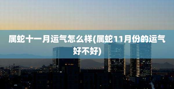 属蛇十一月运气怎么样(属蛇11月份的运气好不好)