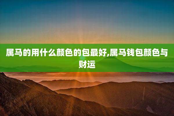 属马的用什么颜色的包最好,属马钱包颜色与财运