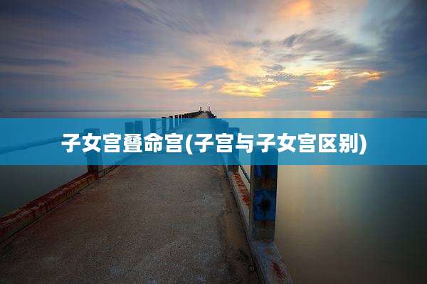 子女宫叠命宫(子宫与子女宫区别)