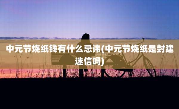 中元节烧纸钱有什么忌讳(中元节烧纸是封建迷信吗)
