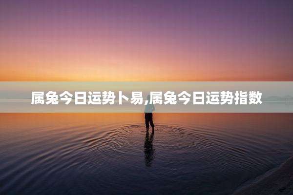属兔今日运势卜易,属兔今日运势指数