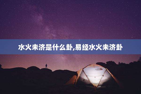水火未济是什么卦,易经水火未济卦