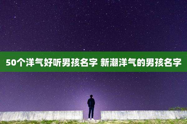 50个洋气好听男孩名字 新潮洋气的男孩名字