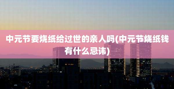 中元节要烧纸给过世的亲人吗(中元节烧纸钱有什么忌讳)