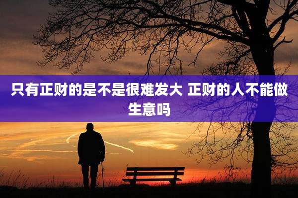 只有正财的是不是很难发大 正财的人不能做生意吗