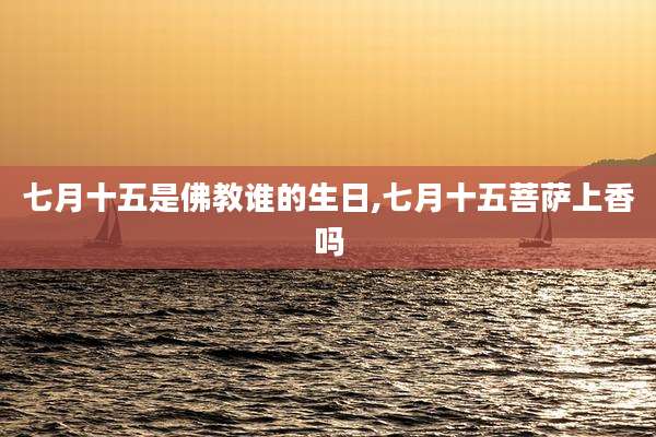 七月十五是佛教谁的生日,七月十五菩萨上香吗