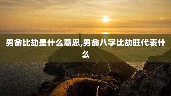 男命比劫是什么意思,男命八字比劫旺代表什么