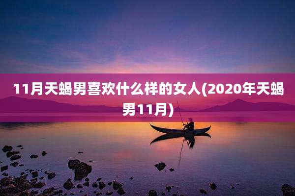 11月天蝎男喜欢什么样的女人(2020年天蝎男11月)