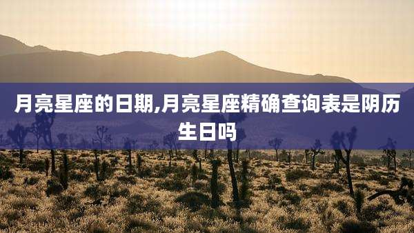 月亮星座的日期,月亮星座精确查询表是阴历生日吗