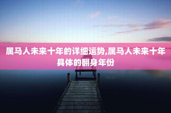 属马人未来十年的详细运势,属马人未来十年具体的翻身年份