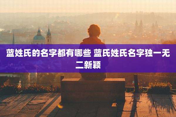 蓝姓氏的名字都有哪些 蓝氏姓氏名字独一无二新颖