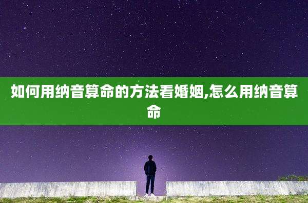 如何用纳音算命的方法看婚姻,怎么用纳音算命