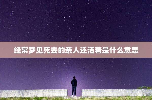 经常梦见死去的亲人还活着是什么意思