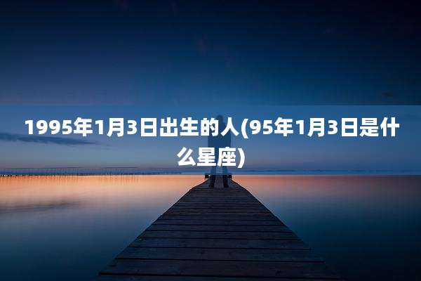 1995年1月3日出生的人(95年1月3日是什么星座)