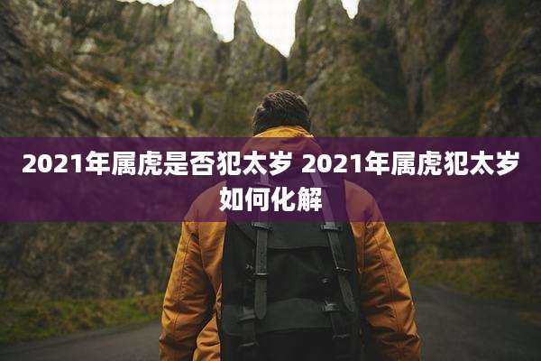 2021年属虎是否犯太岁 2021年属虎犯太岁如何化解