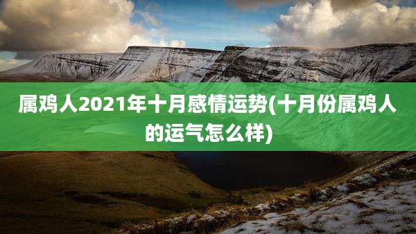 属鸡人2021年十月感情运势(十月份属鸡人的运气怎么样)