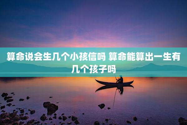 算命说会生几个小孩信吗 算命能算出一生有几个孩子吗