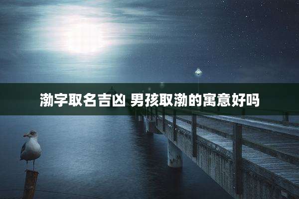 渤字取名吉凶 男孩取渤的寓意好吗