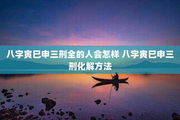 八字寅巳申三刑全的人会怎样 八字寅巳申三刑化解方法