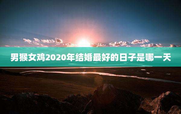 男猴女鸡2020年结婚最好的日子是哪一天