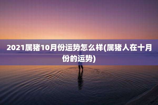 2021属猪10月份运势怎么样(属猪人在十月份的运势)