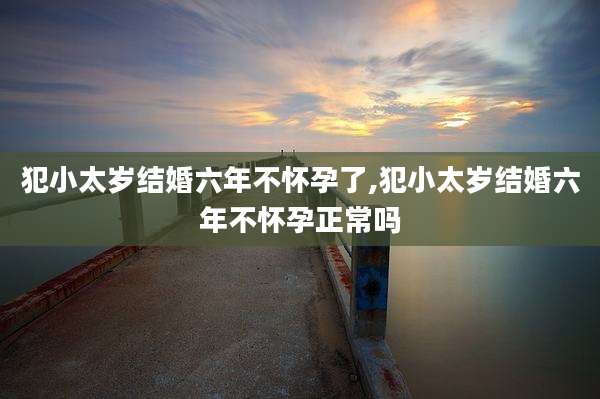 犯小太岁结婚六年不怀孕了,犯小太岁结婚六年不怀孕正常吗
