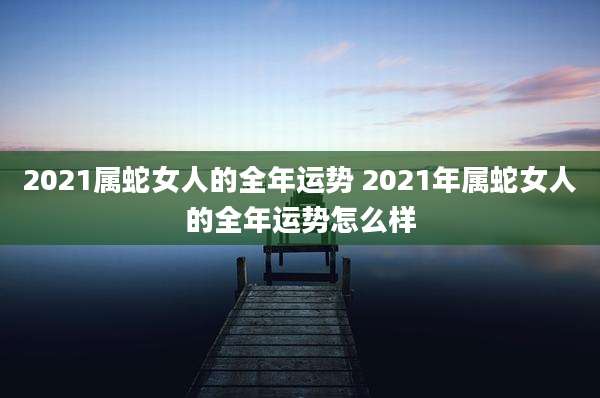 2021属蛇女人的全年运势 2021年属蛇女人的全年运势怎么样