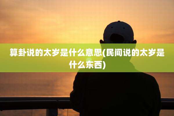 算卦说的太岁是什么意思(民间说的太岁是什么东西)