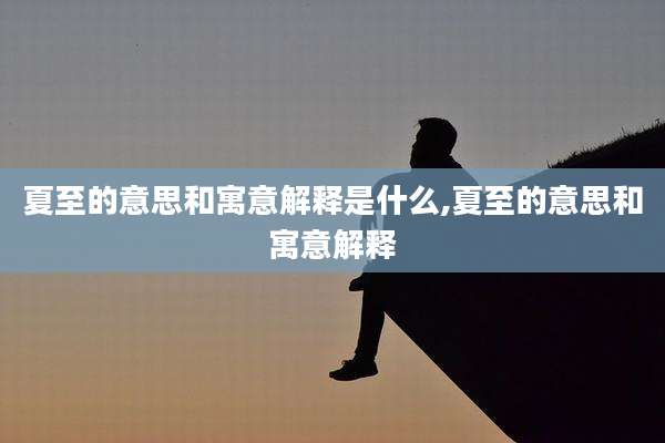 夏至的意思和寓意解释是什么,夏至的意思和寓意解释