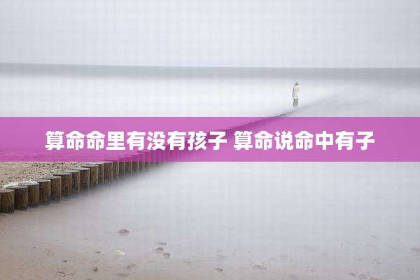 算命命里有没有孩子 算命说命中有子