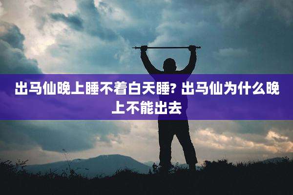 出马仙晚上睡不着白天睡? 出马仙为什么晚上不能出去