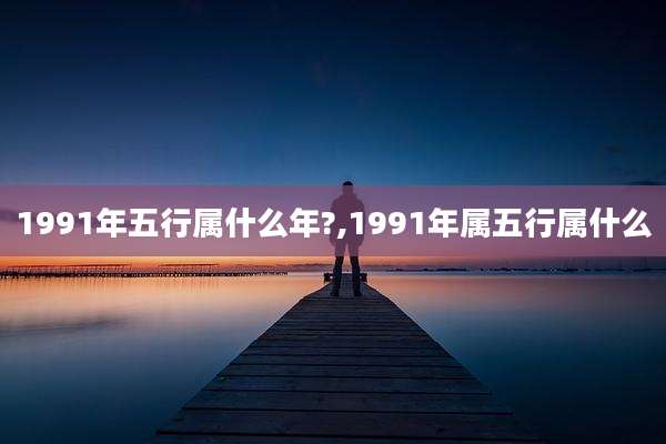1991年五行属什么年?,1991年属五行属什么