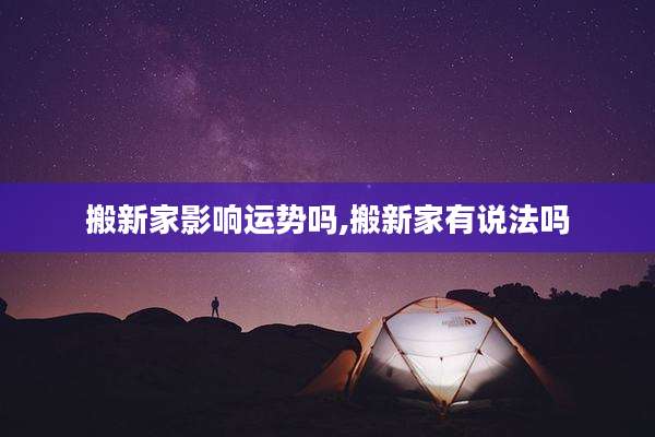 搬新家影响运势吗,搬新家有说法吗