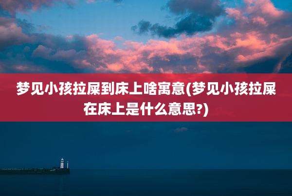 梦见小孩拉屎到床上啥寓意(梦见小孩拉屎在床上是什么意思?)