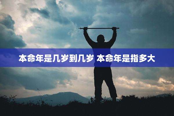 本命年是几岁到几岁 本命年是指多大