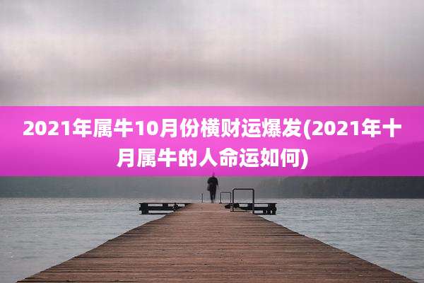 2021年属牛10月份横财运爆发(2021年十月属牛的人命运如何)