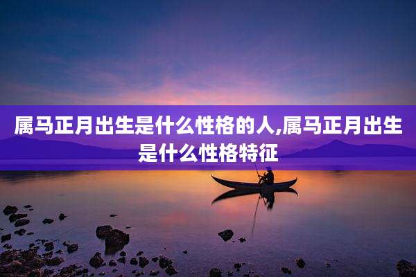 属马正月出生是什么性格的人,属马正月出生是什么性格特征