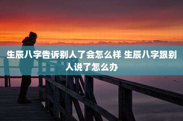 生辰八字告诉别人了会怎么样 生辰八字跟别人说了怎么办