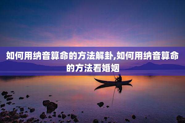 如何用纳音算命的方法解卦,如何用纳音算命的方法看婚姻