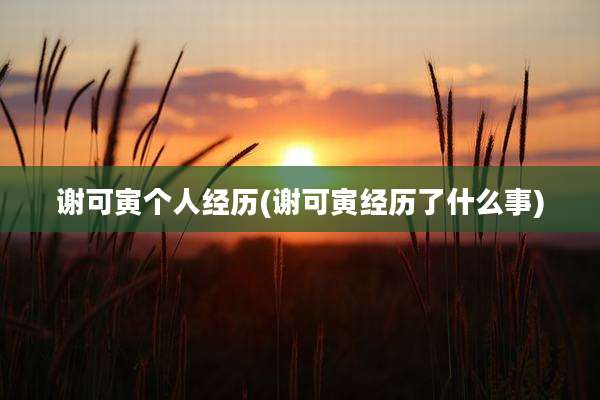 谢可寅个人经历(谢可寅经历了什么事)