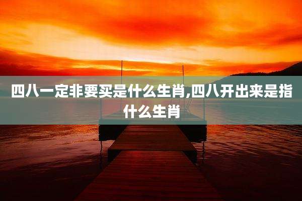 四八一定非要买是什么生肖,四八开出来是指什么生肖