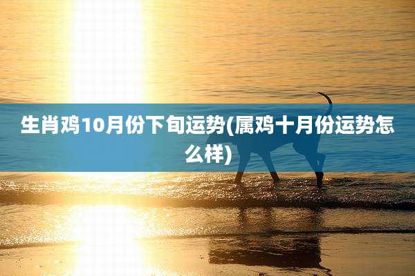 生肖鸡10月份下旬运势(属鸡十月份运势怎么样)
