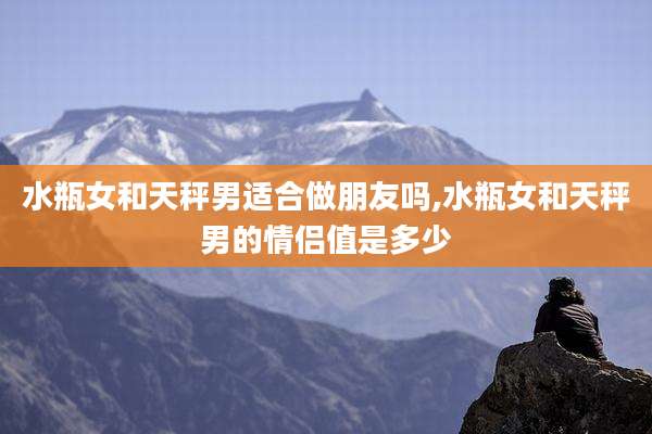 水瓶女和天秤男适合做朋友吗,水瓶女和天秤男的情侣值是多少