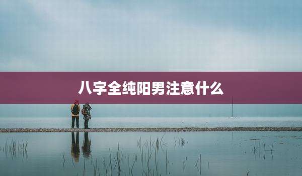 八字全纯阳男注意什么
