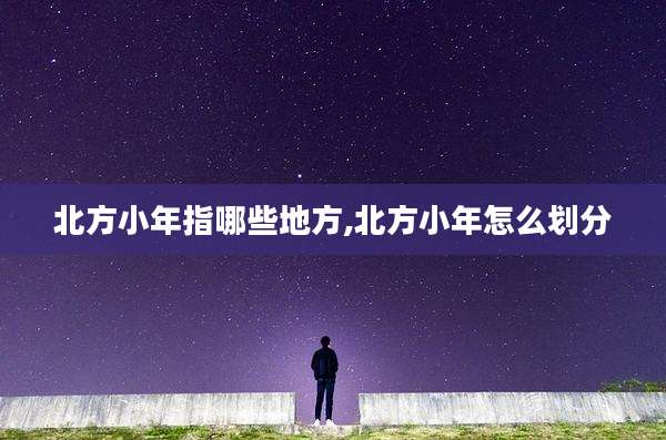 北方小年指哪些地方,北方小年怎么划分