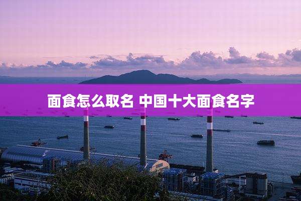 面食怎么取名 中国十大面食名字